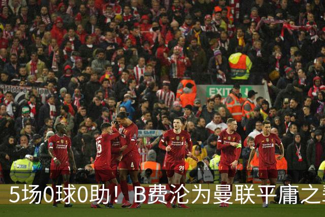 5场0球0助！B费沦为曼联平庸之辈，卡里克敢不敢让他坐板凳？